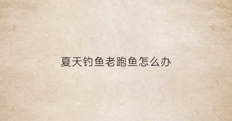 夏天钓鱼老跑鱼怎么办(夏天钓鱼老跑鱼怎么办呢)