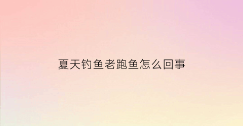 夏天钓鱼老跑鱼怎么回事(为什么夏天钓鱼不好钓)