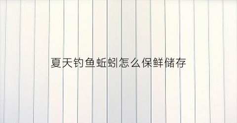 夏天钓鱼蚯蚓怎么保鲜储存(夏天野钓蚯蚓怎么保存)