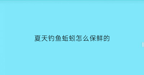 “夏天钓鱼蚯蚓怎么保鲜的(夏天渔具店蚯蚓怎么保存)