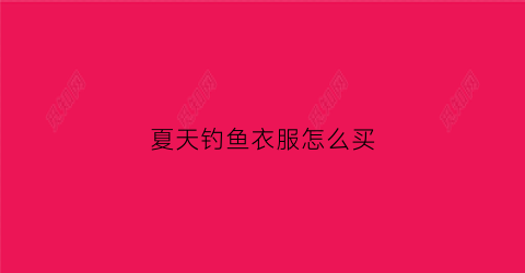 夏天钓鱼衣服怎么买(户外钓鱼衣服)