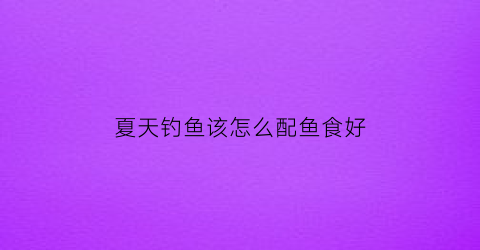 夏天钓鱼该怎么配鱼食好