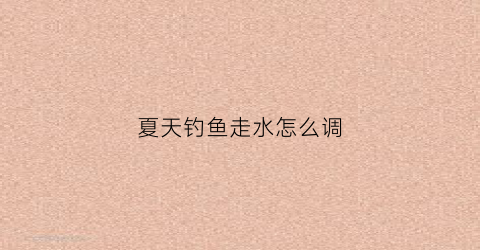 夏天钓鱼走水怎么调(夏天钓鱼走水怎么调漂视频)