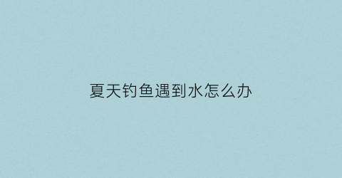 “夏天钓鱼遇到水怎么办(夏天钓鱼太热怎么办)