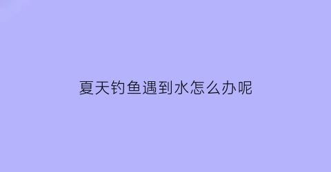 夏天钓鱼遇到水怎么办呢(夏天钓鱼遇到水怎么办呢)
