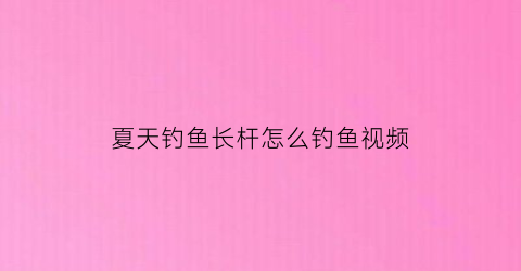 夏天钓鱼长杆怎么钓鱼视频(夏天钓鱼长杆怎么钓鱼视频教学)