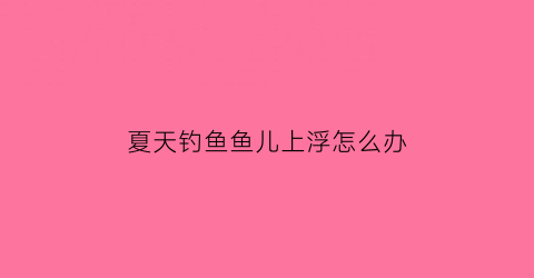 “夏天钓鱼鱼儿上浮怎么办(夏天钓鱼钓低还是浮)