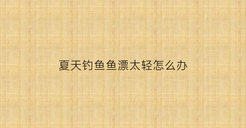 “夏天钓鱼鱼漂太轻怎么办(鱼漂太轻怎样加重)