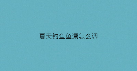 夏天钓鱼鱼漂怎么调(夏季钓鱼怎么调漂视频教程)