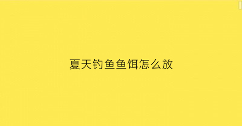 夏天钓鱼鱼饵怎么放(夏天钓鱼鱼饵怎么放最好)
