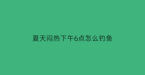 “夏天闷热下午6点怎么钓鱼(下午天气闷热钓鱼是钓深还是钓浅)