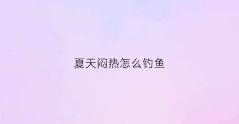 “夏天闷热怎么钓鱼(夏天闷热钓鱼好钓吗)