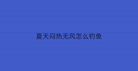 夏天闷热无风怎么钓鱼(夏天天气闷热好钓鱼吗)