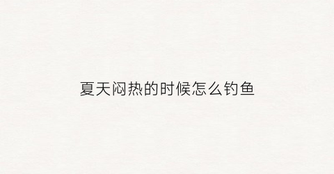 夏天闷热的时候怎么钓鱼(夏天闷热怎么钓鲫鱼)
