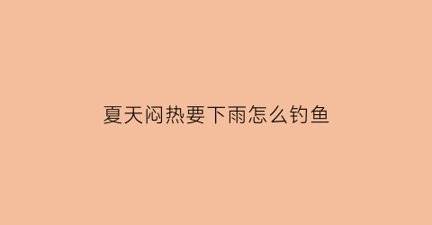 “夏天闷热要下雨怎么钓鱼(天气闷热要下雨怎么钓鱼)