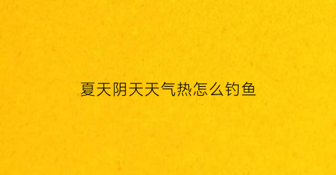 夏天阴天天气热怎么钓鱼(夏天连阴天钓鱼好吗)