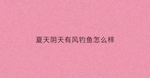 夏天阴天有风钓鱼怎么样(夏天阴天刮风钓鱼好钓吗)