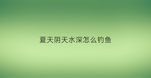 夏天阴天水深怎么钓鱼(夏季阴天水库钓鱼技巧)