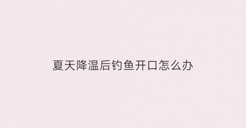 夏天降温后钓鱼开口怎么办(夏季降温钓鱼钓深还是浅)