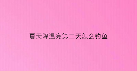 夏天降温完第二天怎么钓鱼(夏天降温完第二天怎么钓鱼好)