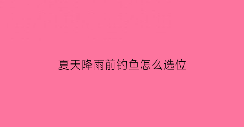 夏天降雨前钓鱼怎么选位(夏天下雨前钓鱼好还是下雨后钓鱼好)