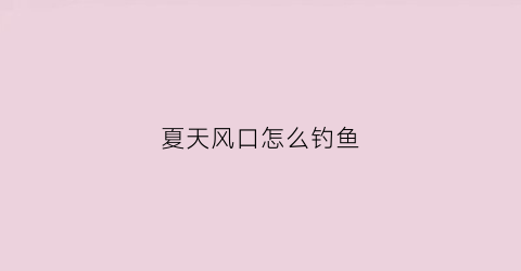 夏天风口怎么钓鱼(夏天风口怎么钓鱼视频)