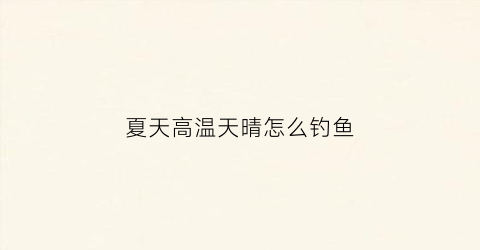 夏天高温天晴怎么钓鱼(夏天高温天晴怎么钓鱼呢)