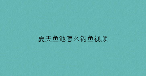 夏天鱼池怎么钓鱼视频(夏天鱼池怎么钓鱼视频讲解)