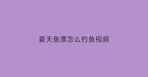 夏天鱼漂怎么钓鱼视频(夏天钓鱼鱼漂下多深)