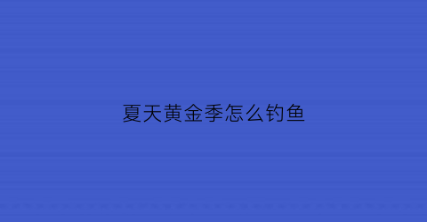 夏天黄金季怎么钓鱼(夏天钓鱼有什么技巧)