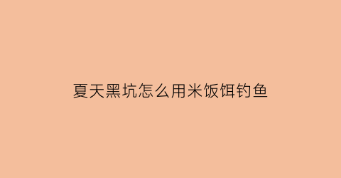 “夏天黑坑怎么用米饭饵钓鱼(黑坑用米饭怎么样)