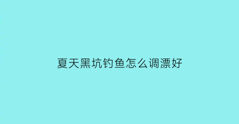 夏天黑坑钓鱼怎么调漂好(夏天黑坑钓鱼怎么调漂好钓)