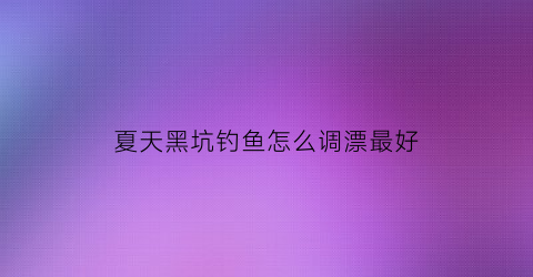 夏天黑坑钓鱼怎么调漂最好(夏天黑坑钓鱼用什么味型的饵料)