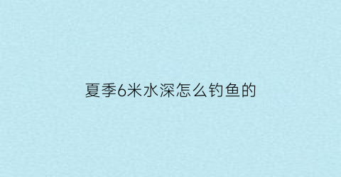 夏季6米水深怎么钓鱼的(6米水深能钓到大鱼吗)