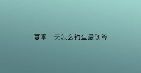 “夏季一天怎么钓鱼最划算(夏天怎么钓鱼比较好)