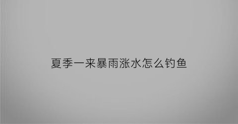 夏季一来暴雨涨水怎么钓鱼(暴雨涨水后钓鱼怎么样)