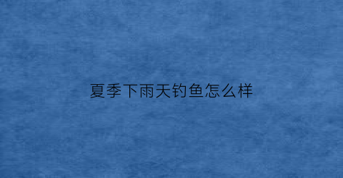 夏季下雨天钓鱼怎么样(夏季下雨天钓鱼怎么样最好)