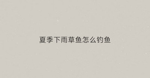 夏季下雨草鱼怎么钓鱼(夏季下雨草鱼怎么钓鱼呢)