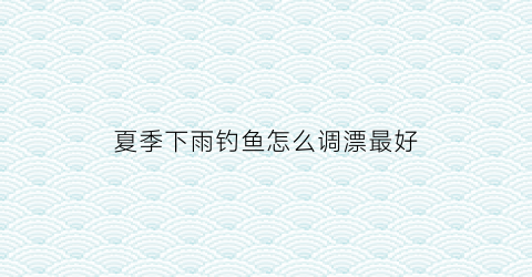 夏季下雨钓鱼怎么调漂最好