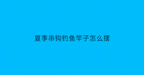 “夏季串钩钓鱼竿子怎么摆(串钩手竿垂钓)