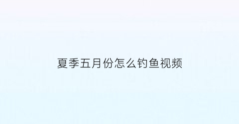 夏季五月份怎么钓鱼视频(五月钓鱼野钓)