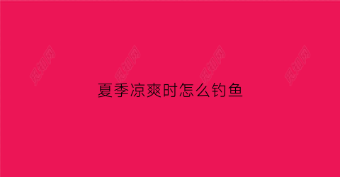 夏季凉爽时怎么钓鱼(夏天如何钓到鱼)