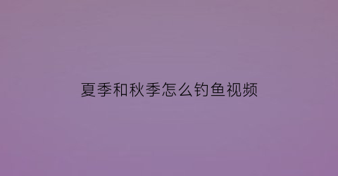 夏季和秋季怎么钓鱼视频(夏季和秋季怎么钓鱼视频教学)