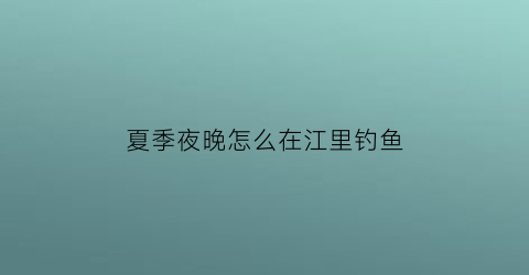 夏季夜晚怎么在江里钓鱼(夏天江边钓鱼技巧)