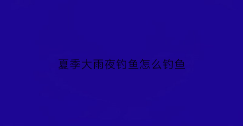 夏季大雨夜钓鱼怎么钓鱼(夏季大雨夜钓鱼怎么钓鱼最好)