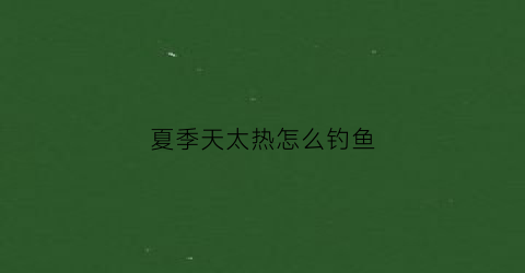 夏季天太热怎么钓鱼(夏天天气热钓鱼钓深还是钓浅)