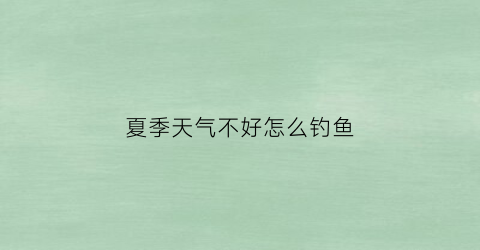 夏季天气不好怎么钓鱼(夏天鱼不好钓怎么办)
