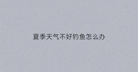 夏季天气不好钓鱼怎么办(夏天钓不到鱼怎么回事)