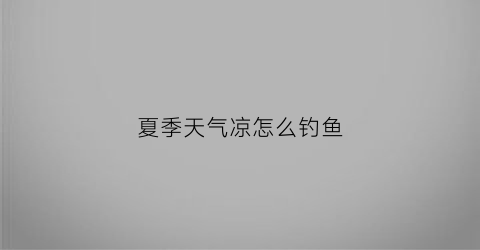 夏季天气凉怎么钓鱼(夏季天气凉钓鱼应该钓什么位置)