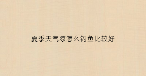 夏季天气凉怎么钓鱼比较好(夏天天气变凉好钓鱼吗)